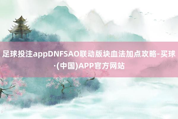 足球投注appDNFSAO联动版块血法加点攻略-买球·(中国)APP官方网站