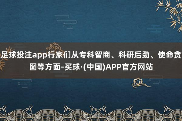 足球投注app行家们从专科智商、科研后劲、使命贪图等方面-买球·(中国)APP官方网站