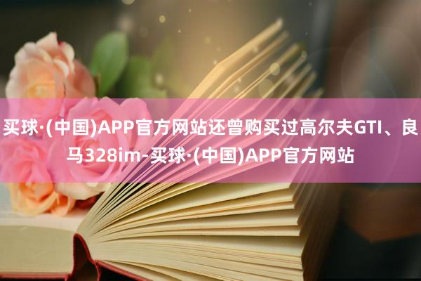 买球·(中国)APP官方网站还曾购买过高尔夫GTI、良马328im-买球·(中国)APP官方网站