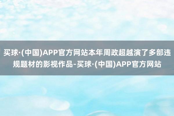 买球·(中国)APP官方网站本年周政超越演了多部违规题材的影视作品-买球·(中国)APP官方网站