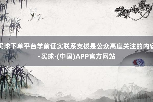 买球下单平台学前证实联系支拨是公众高度关注的内容-买球·(中国)APP官方网站