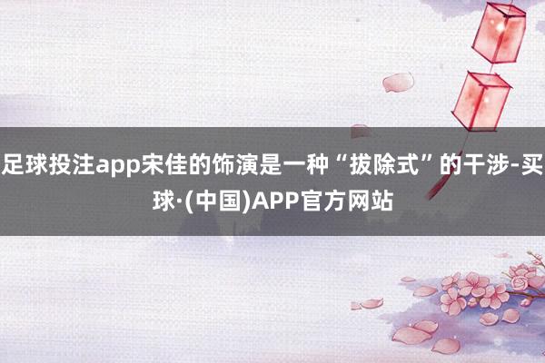 足球投注app宋佳的饰演是一种“拔除式”的干涉-买球·(中国)APP官方网站