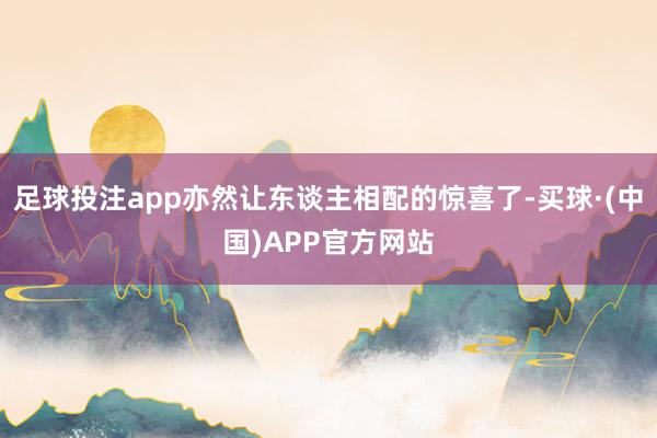 足球投注app亦然让东谈主相配的惊喜了-买球·(中国)APP官方网站