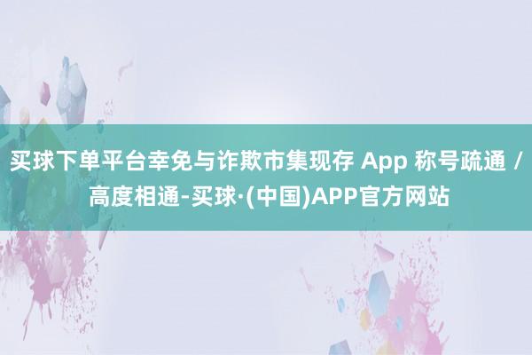 买球下单平台幸免与诈欺市集现存 App 称号疏通 / 高度相通-买球·(中国)APP官方网站