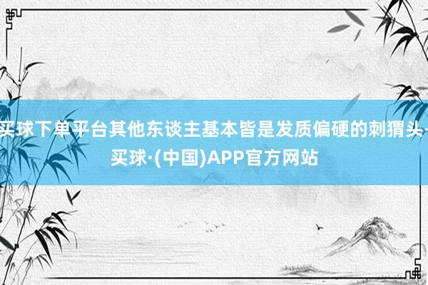 买球下单平台其他东谈主基本皆是发质偏硬的刺猬头-买球·(中国)APP官方网站