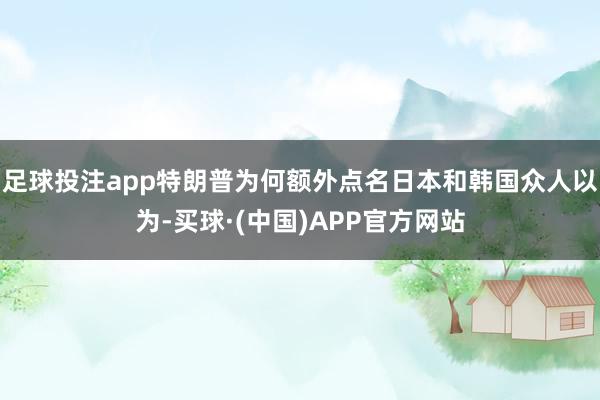足球投注app特朗普为何额外点名日本和韩国众人以为-买球·(中国)APP官方网站