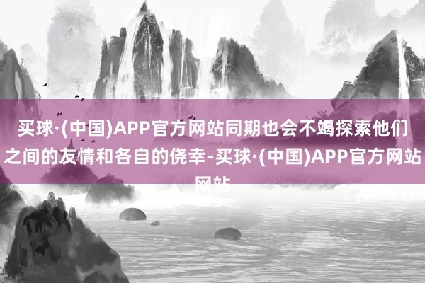 买球·(中国)APP官方网站同期也会不竭探索他们之间的友情和各自的侥幸-买球·(中国)APP官方网站