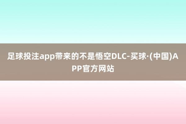 足球投注app带来的不是悟空DLC-买球·(中国)APP官方网站