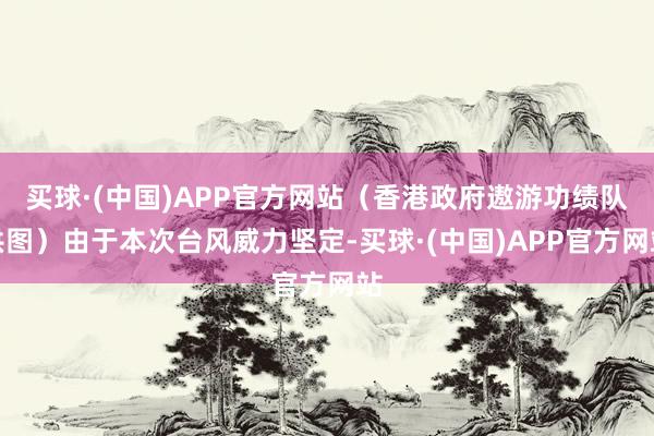 买球·(中国)APP官方网站(香港政府遨游功绩队供图)由于本次台风威力坚定-买球·(中国)APP官方网站
