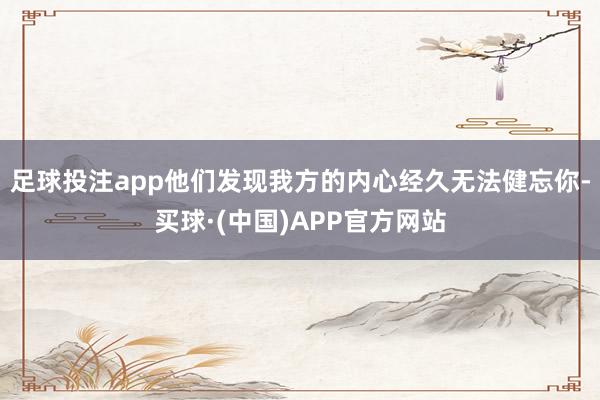 足球投注app他们发现我方的内心经久无法健忘你-买球·(中国)APP官方网站