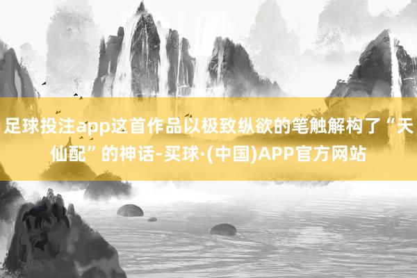 足球投注app这首作品以极致纵欲的笔触解构了“天仙配”的神话-买球·(中国)APP官方网站