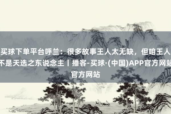买球下单平台呼兰：很多故事王人太无缺，但咱王人不是天选之东说念主丨播客-买球·(中国)APP官方网站
