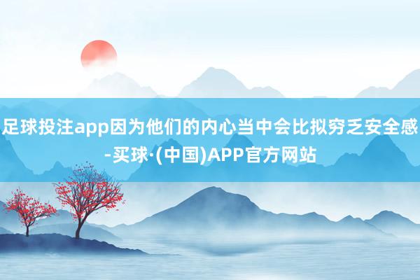 足球投注app因为他们的内心当中会比拟穷乏安全感-买球·(中国)APP官方网站