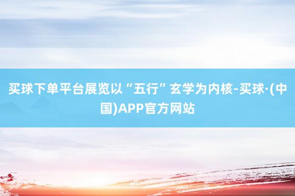 买球下单平台展览以“五行”玄学为内核-买球·(中国)APP官方网站
