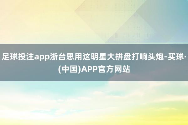 足球投注app浙台思用这明星大拼盘打响头炮-买球·(中国)APP官方网站