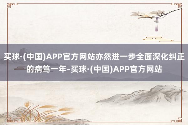 买球·(中国)APP官方网站亦然进一步全面深化纠正的病笃一年-买球·(中国)APP官方网站