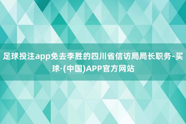 足球投注app免去李胜的四川省信访局局长职务-买球·(中国)APP官方网站