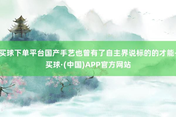 买球下单平台国产手艺也曾有了自主界说标的的才能-买球·(中国)APP官方网站