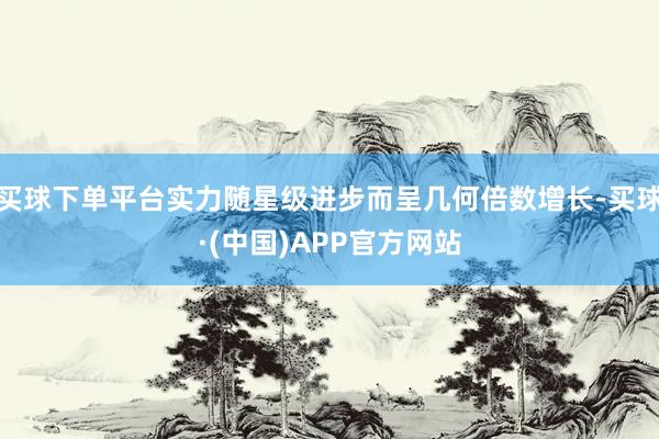 买球下单平台实力随星级进步而呈几何倍数增长-买球·(中国)APP官方网站