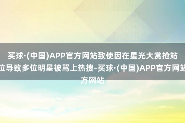 买球·(中国)APP官方网站致使因在星光大赏抢站位导致多位明星被骂上热搜-买球·(中国)APP官方网站