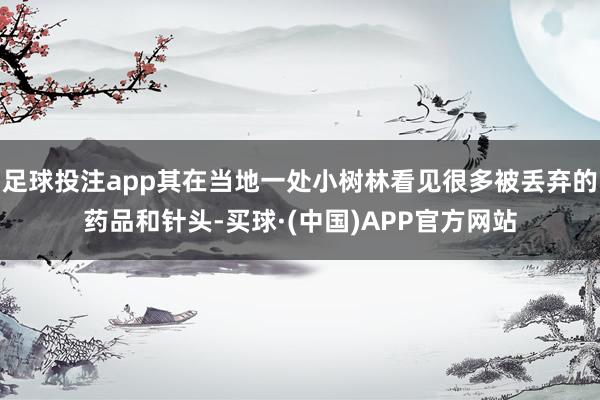 足球投注app其在当地一处小树林看见很多被丢弃的药品和针头-买球·(中国)APP官方网站