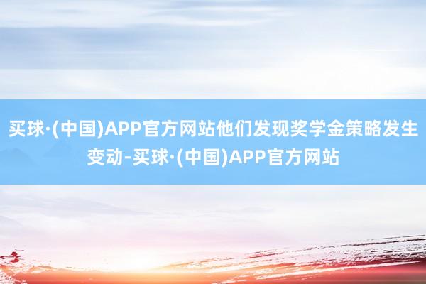 买球·(中国)APP官方网站他们发现奖学金策略发生变动-买球·(中国)APP官方网站