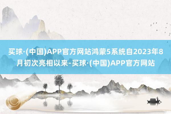 买球·(中国)APP官方网站鸿蒙5系统自2023年8月初次亮相以来-买球·(中国)APP官方网站
