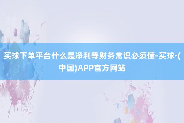 买球下单平台什么是净利等财务常识必须懂-买球·(中国)APP官方网站