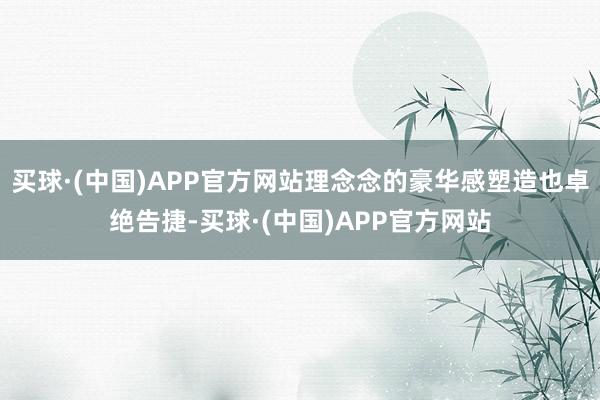 买球·(中国)APP官方网站理念念的豪华感塑造也卓绝告捷-买球·(中国)APP官方网站