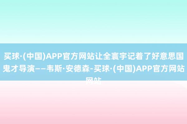 买球·(中国)APP官方网站让全寰宇记着了好意思国鬼才导演——韦斯·安德森-买球·(中国)APP官方网站