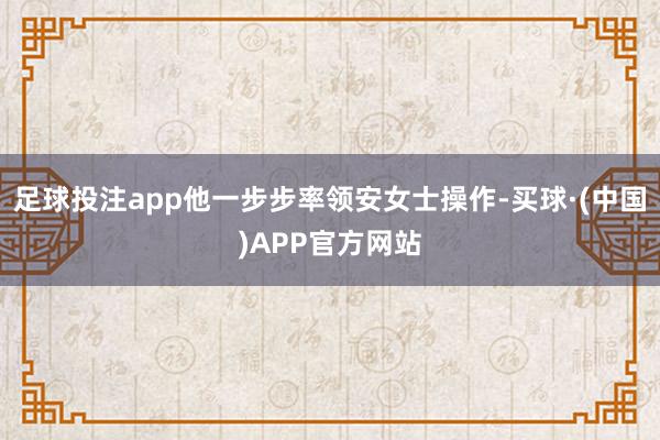 足球投注app他一步步率领安女士操作-买球·(中国)APP官方网站