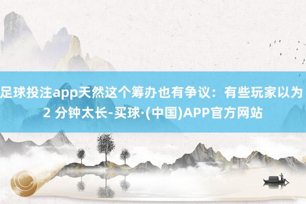 足球投注app天然这个筹办也有争议：有些玩家以为 2 分钟太长-买球·(中国)APP官方网站