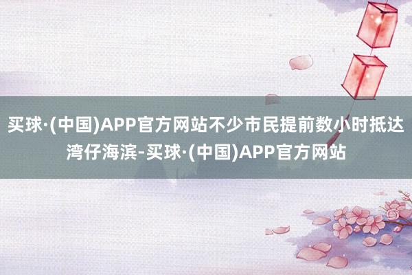 买球·(中国)APP官方网站不少市民提前数小时抵达湾仔海滨-买球·(中国)APP官方网站