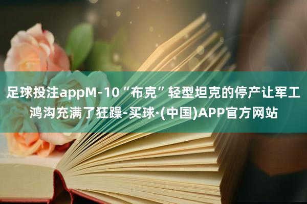 足球投注appM-10“布克”轻型坦克的停产让军工鸿沟充满了狂躁-买球·(中国)APP官方网站