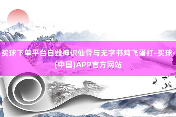 买球下单平台自毁神识仙骨与无字书鸡飞蛋打-买球·(中国)APP官方网站