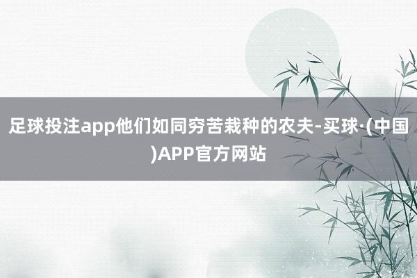足球投注app他们如同穷苦栽种的农夫-买球·(中国)APP官方网站