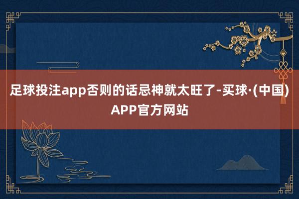 足球投注app否则的话忌神就太旺了-买球·(中国)APP官方网站