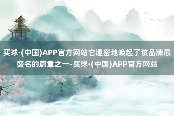 买球·(中国)APP官方网站它邃密地唤起了该品牌最盛名的篇章之一-买球·(中国)APP官方网站