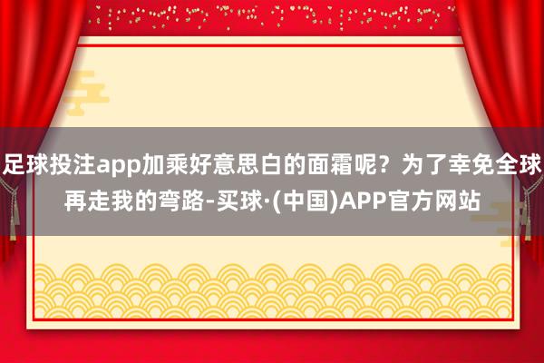 足球投注app加乘好意思白的面霜呢？为了幸免全球再走我的弯路-买球·(中国)APP官方网站