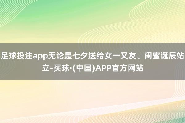足球投注app无论是七夕送给女一又友、闺蜜诞辰站立-买球·(中国)APP官方网站