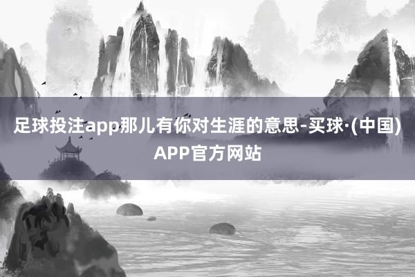 足球投注app那儿有你对生涯的意思-买球·(中国)APP官方网站