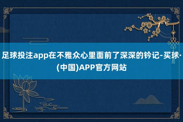 足球投注app在不雅众心里面前了深深的钤记-买球·(中国)APP官方网站