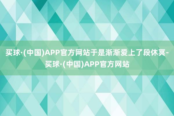 买球·(中国)APP官方网站于是渐渐爱上了段休冥-买球·(中国)APP官方网站