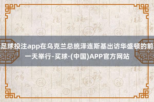 足球投注app在乌克兰总统泽连斯基出访华盛顿的前一天举行-买球·(中国)APP官方网站