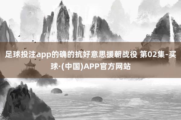 足球投注app的确的抗好意思援朝战役 第02集-买球·(中国)APP官方网站