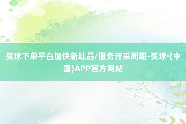 买球下单平台加快新址品/服务开采周期-买球·(中国)APP官方网站