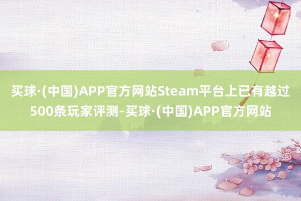 买球·(中国)APP官方网站Steam平台上已有越过500条玩家评测-买球·(中国)APP官方网站