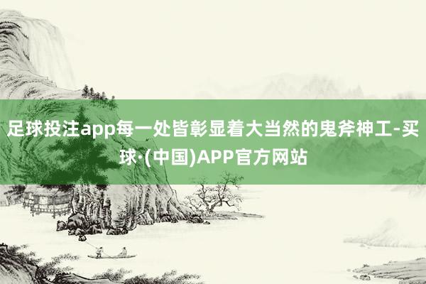 足球投注app每一处皆彰显着大当然的鬼斧神工-买球·(中国)APP官方网站