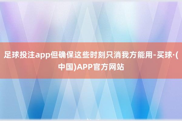 足球投注app但确保这些时刻只消我方能用-买球·(中国)APP官方网站