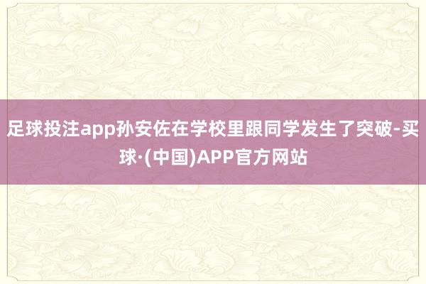 足球投注app孙安佐在学校里跟同学发生了突破-买球·(中国)APP官方网站